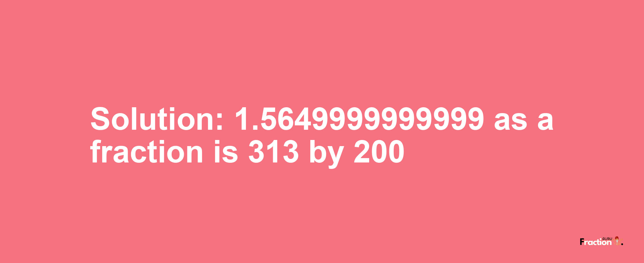 Solution:1.5649999999999 as a fraction is 313/200